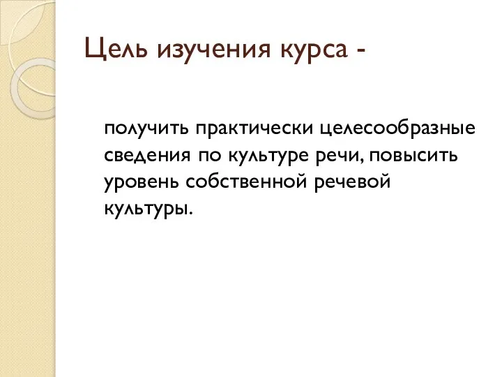 Цель изучения курса - получить практически целесообразные сведения по культуре речи, повысить уровень собственной речевой культуры.