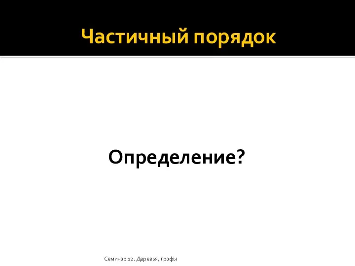 Частичный порядок Определение? Семинар 12. Деревья, графы