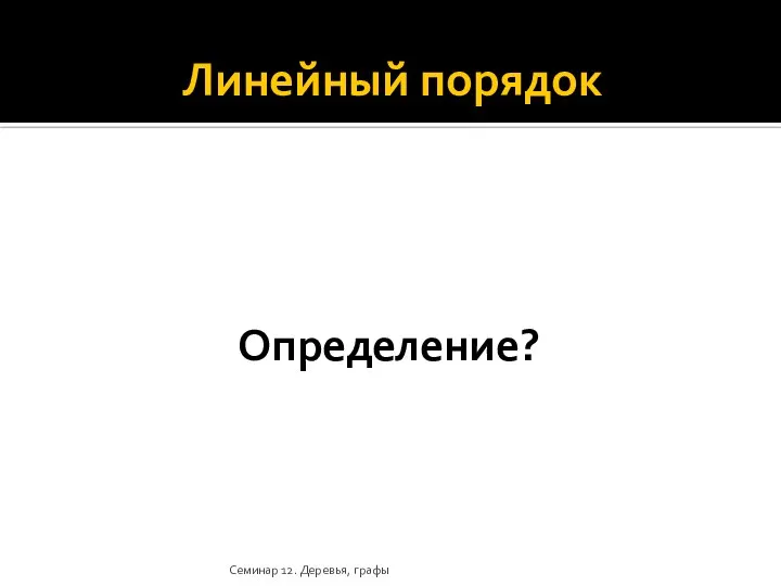 Линейный порядок Определение? Семинар 12. Деревья, графы