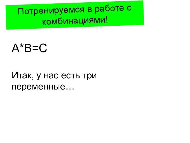 Потренируемся в работе с комбинациями! A*B=C Итак, у нас есть три переменные…