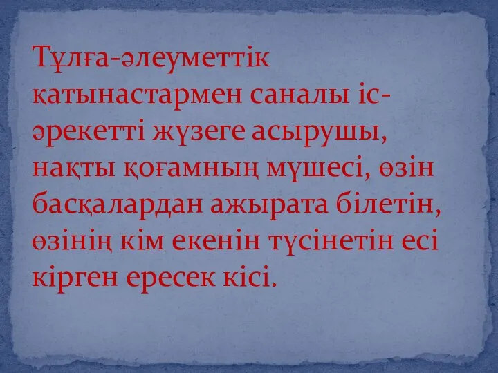 Тұлға-әлеуметтік қатынастармен саналы іс-әрекетті жүзеге асырушы, нақты қоғамның мүшесі, өзін басқалардан