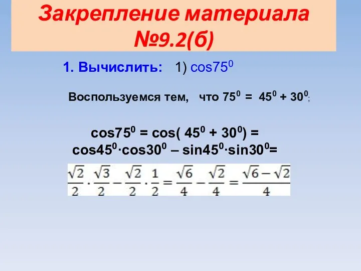 Закрепление материала №9.2(б) 1. Вычислить: 1) cos750 Воспользуемся тем, что 750