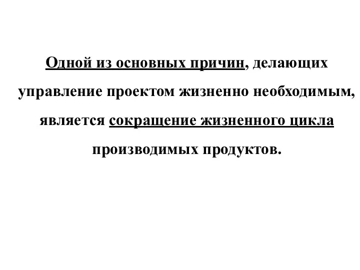 Одной из основных причин, делающих управление проектом жизненно необходимым, является сокращение жизненного цикла производимых продуктов.