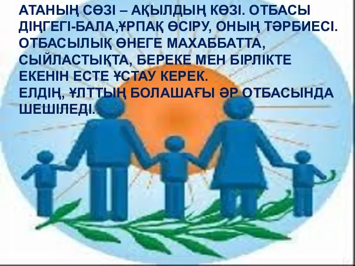 АТАНЫҢ СӨЗІ – АҚЫЛДЫҢ КӨЗІ. ОТБАСЫ ДІҢГЕГІ-БАЛА,ҰРПАҚ ӨСІРУ, ОНЫҢ ТӘРБИЕСІ. ОТБАСЫЛЫҚ