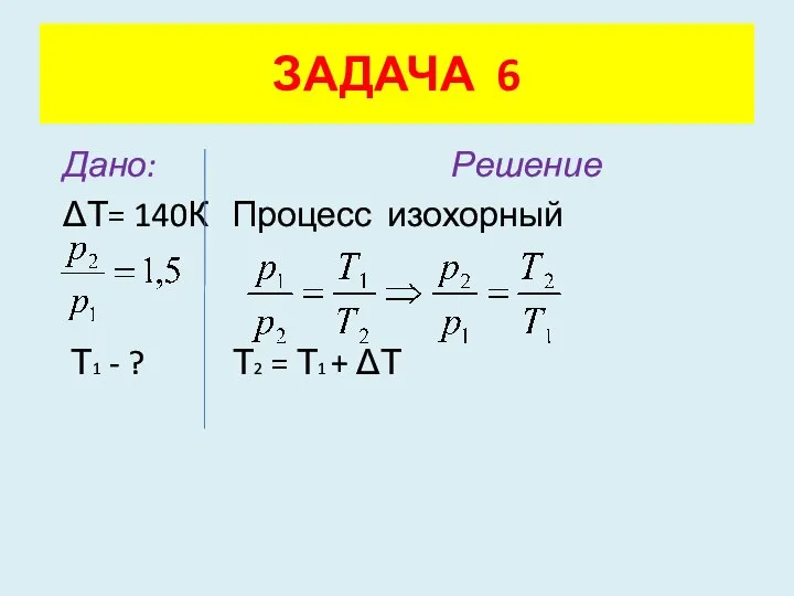 Дано: Решение ΔТ= 140К Процесс изохорный Т1 - ? Т2 = Т1 + ΔТ ЗАДАЧА 6