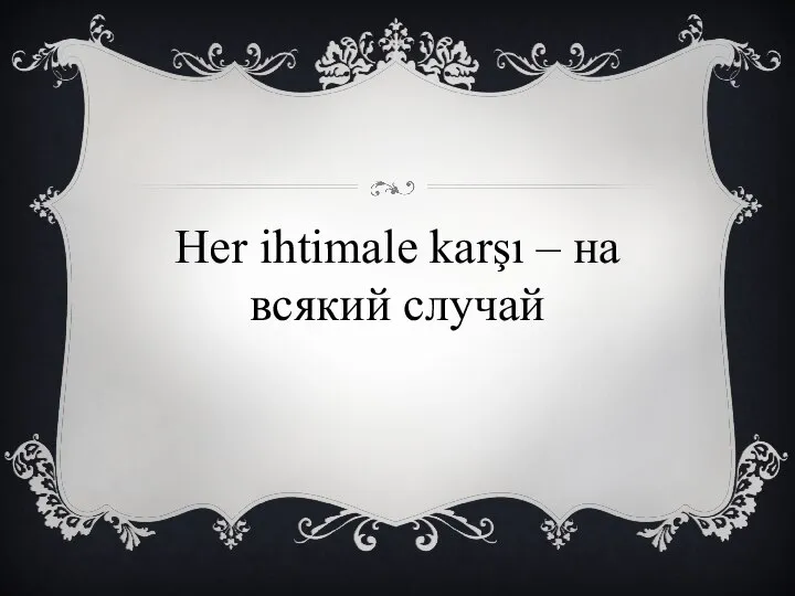 Her ihtimale karşı – на всякий случай