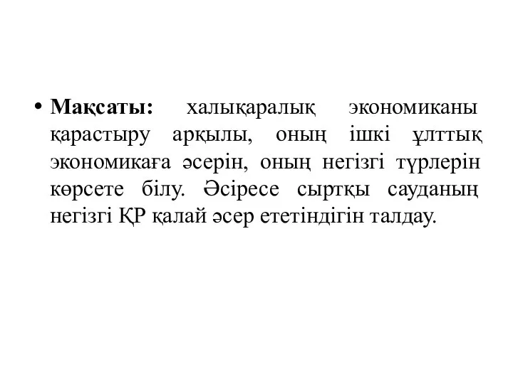 Мақсаты: халықаралық экономиканы қарастыру арқылы, оның ішкі ұлттық экономикаға әсерін, оның