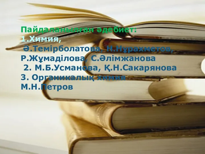 Пайдаланылған әдебиет: 1.Химия, Ә.Темірболатова, Н.Нұрахметов, Р.Жұмаділова, С.Әлімжанова 2. М.Б.Усманова, Қ.Н.Сакарянова 3. Органикалық химия М.Н.Петров