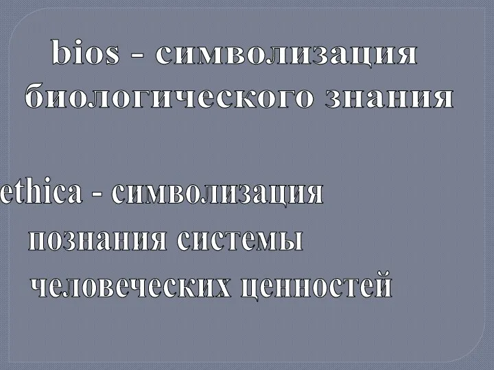 bios - символизация биологического знания ethica - символизация познания системы человеческих ценностей