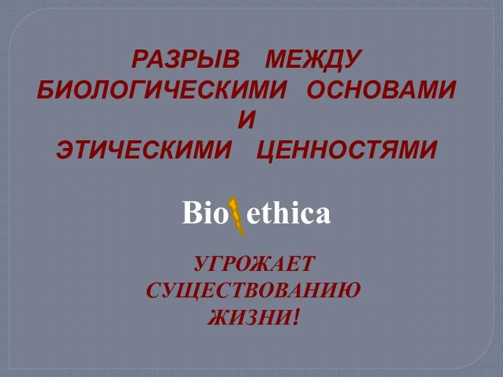 РАЗРЫВ МЕЖДУ БИОЛОГИЧЕСКИМИ ОСНОВАМИ И ЭТИЧЕСКИМИ ЦЕННОСТЯМИ Bio ethica УГРОЖАЕТ СУЩЕСТВОВАНИЮ ЖИЗНИ!