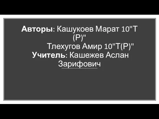 Авторы: Кашукоев Марат 10"Т(Р)" Тлехугов Амир 10"Т(Р)" Учитель: Кашежев Аслан Зарифович