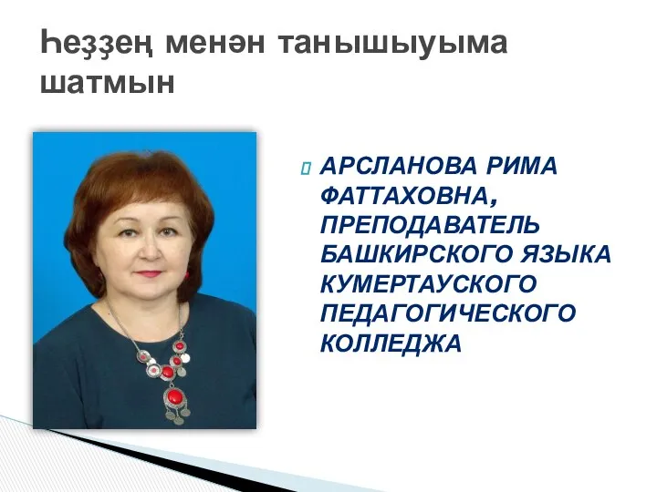 АРСЛАНОВА РИМА ФАТТАХОВНА, ПРЕПОДАВАТЕЛЬ БАШКИРСКОГО ЯЗЫКА КУМЕРТАУСКОГО ПЕДАГОГИЧЕСКОГО КОЛЛЕДЖА Һеҙҙең менән танышыуыма шатмын