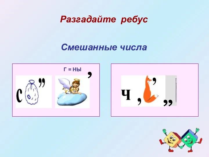 Разгадайте ребус Г = НЫ , , , Смешанные числа