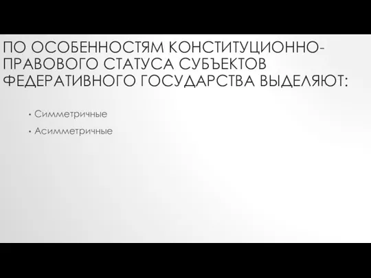 ПО ОСОБЕННОСТЯМ КОНСТИТУЦИОННО-ПРАВОВОГО СТАТУСА СУБЪЕКТОВ ФЕДЕРАТИВНОГО ГОСУДАРСТВА ВЫДЕЛЯЮТ: Симметричные Асимметричные