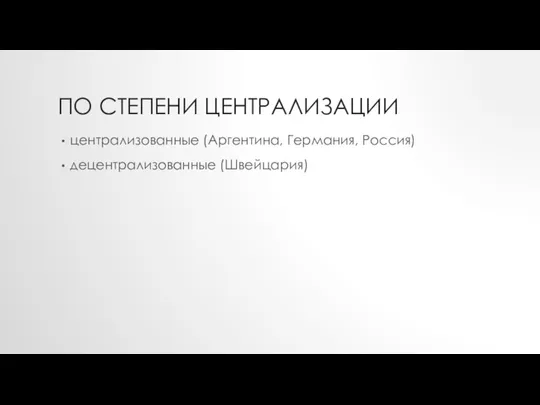 ПО СТЕПЕНИ ЦЕНТРАЛИЗАЦИИ централизованные (Аргентина, Германия, Россия) децентрализованные (Швейцария)