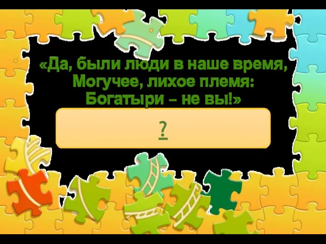 «Да, были люди в наше время, Могучее, лихое племя: Богатыри – не вы!» ?