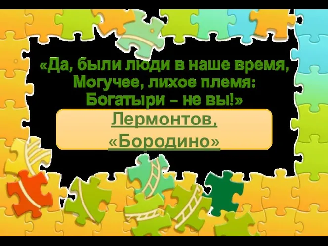 «Да, были люди в наше время, Могучее, лихое племя: Богатыри – не вы!» Лермонтов, «Бородино»