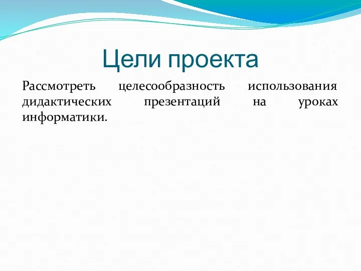 Цели проекта Рассмотреть целесообразность использования дидактических презентаций на уроках информатики.