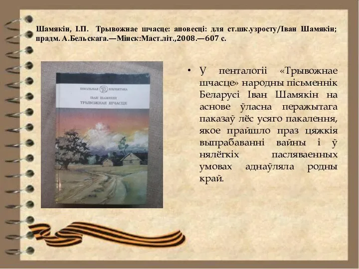 Шамякін, І.П. Трывожнае шчасце: аповесці: для ст.шк.узросту/Іван Шамякін;прадм. А.Бельскага.—Мінск:Маст.літ.,2008.—607 с. У