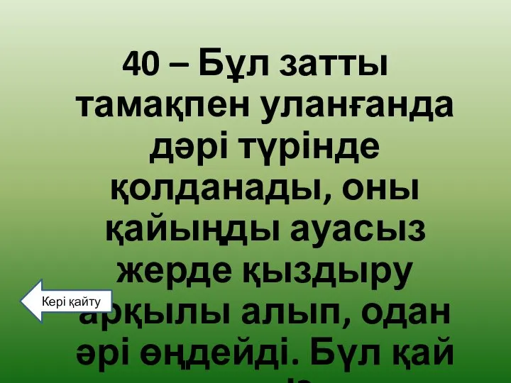 40 – Бұл затты тамақпен уланғанда дәрі түрінде қолданады, оны қайыңды