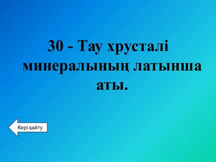 30 - Тау хрусталі минералының латынша аты. Кері қайту