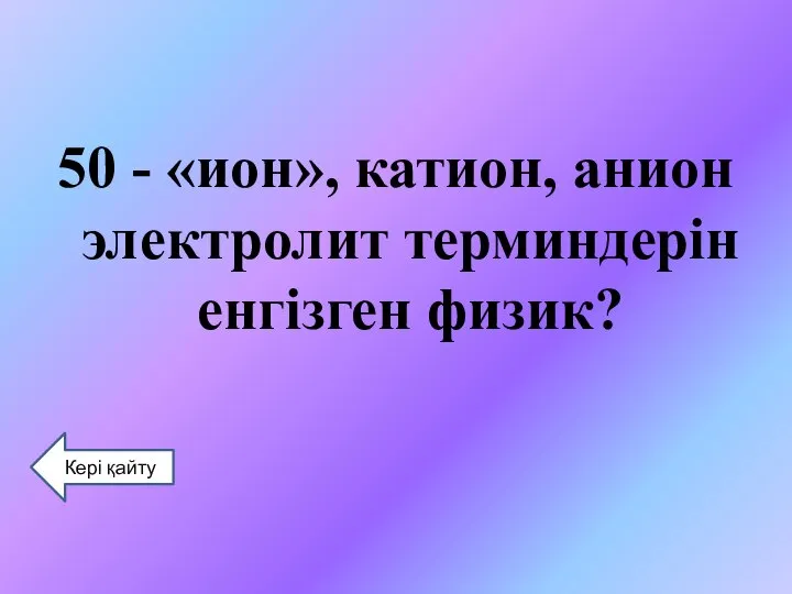 50 - «ион», катион, анион электролит терминдерін енгізген физик? Кері қайту