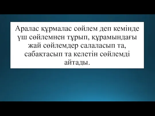 Аралас құрмалас сөйлем деп кемінде үш сөйлемнен тұрып, құрамындағы жай сөйлемдер