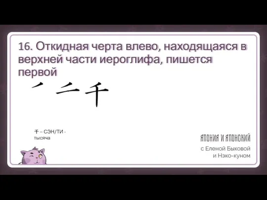 16. Откидная черта влево, находящаяся в верхней части иероглифа, пишется первой 千 – СЭН/ТИ - тысяча