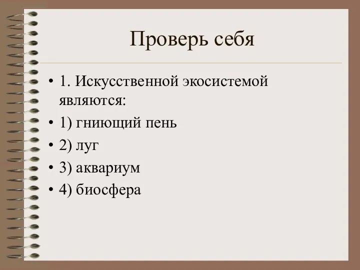 Проверь себя 1. Искусственной экосистемой являются: 1) гниющий пень 2) луг 3) аквариум 4) биосфера