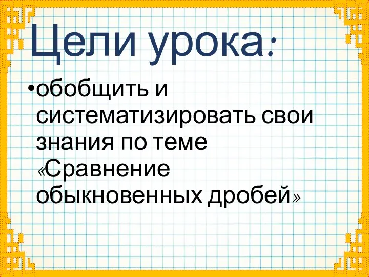 Цели урока: обобщить и систематизировать свои знания по теме «Сравнение обыкновенных дробей»