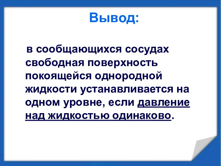 Вывод: в сообщающихся сосудах свободная поверхность покоящейся однородной жидкости устанавливается на