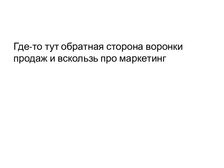 Где-то тут обратная сторона воронки продаж и вскользь про маркетинг