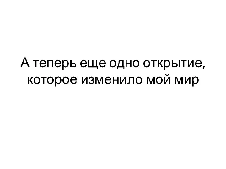 А теперь еще одно открытие, которое изменило мой мир