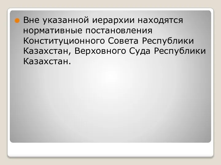 Вне указанной иерархии находятся нормативные постановления Конституционного Совета Республики Казахстан, Верховного Суда Республики Казахстан.