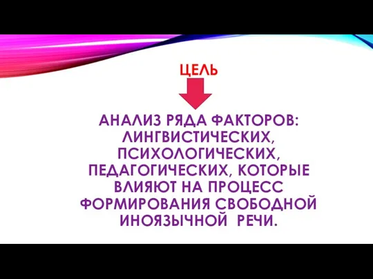 ЦЕЛЬ АНАЛИЗ РЯДА ФАКТОРОВ: ЛИНГВИСТИЧЕСКИХ, ПСИХОЛОГИЧЕСКИХ, ПЕДАГОГИЧЕСКИХ, КОТОРЫЕ ВЛИЯЮТ НА ПРОЦЕСС ФОРМИРОВАНИЯ СВОБОДНОЙ ИНОЯЗЫЧНОЙ РЕЧИ.