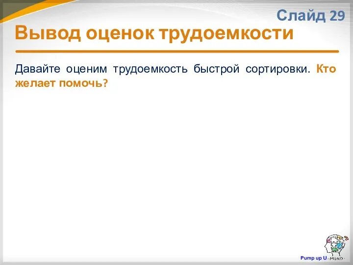 Вывод оценок трудоемкости Слайд 29 Давайте оценим трудоемкость быстрой сортировки. Кто желает помочь? Pump up U