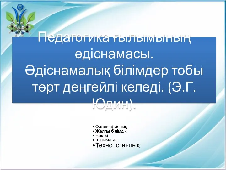 Педагогика ғылымының әдіснамасы. Әдіснамалық білімдер тобы төрт деңгейлі келеді. (Э.Г.Юдин). Философиялық Жалпы білімдік Нақты ғылымдық Технологиялық