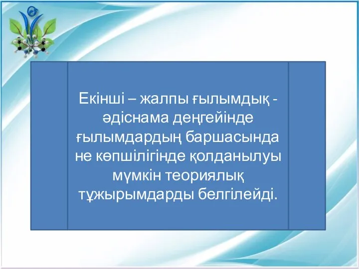 Екінші – жалпы ғылымдық - әдіснама деңгейінде ғылымдардың баршасында не көпшілігінде қолданылуы мүмкін теориялық тұжырымдарды белгілейді.