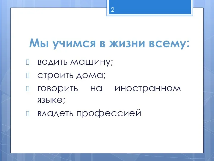 Мы учимся в жизни всему: водить машину; строить дома; говорить на иностранном языке; владеть профессией