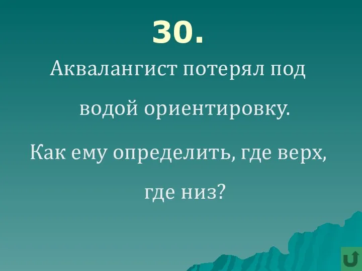 30. Аквалангист потерял под водой ориентировку. Как ему определить, где верх, где низ?