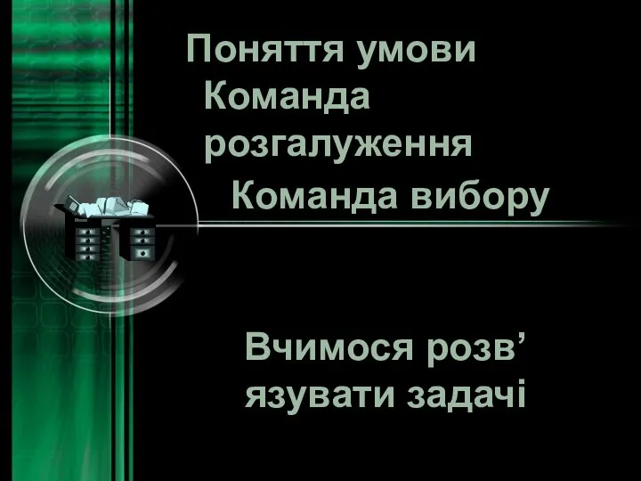 Поняття умови Команда розгалуження Команда вибору Вчимося розв’язувати задачі