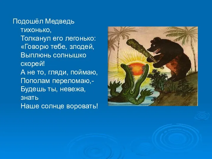 Подошёл Медведь тихонько, Толканул его легонько: «Говорю тебе, злодей, Выплюнь солнышко