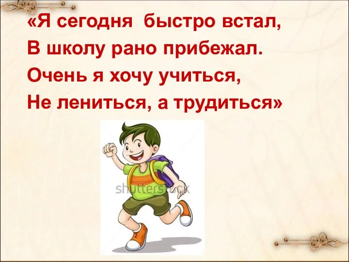 «Я сегодня быстро встал, В школу рано прибежал. Очень я хочу учиться, Не лениться, а трудиться»