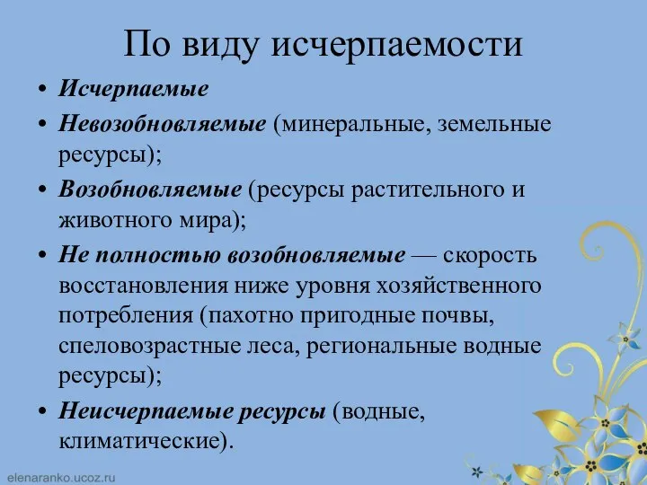 По виду исчерпаемости Исчерпаемые Невозобновляемые (минеральные, земельные ресурсы); Возобновляемые (ресурсы растительного