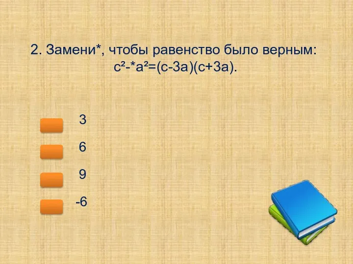 2. Замени*, чтобы равенство было верным: с²-*a²=(с-3а)(с+3а). 3 6 9 -6