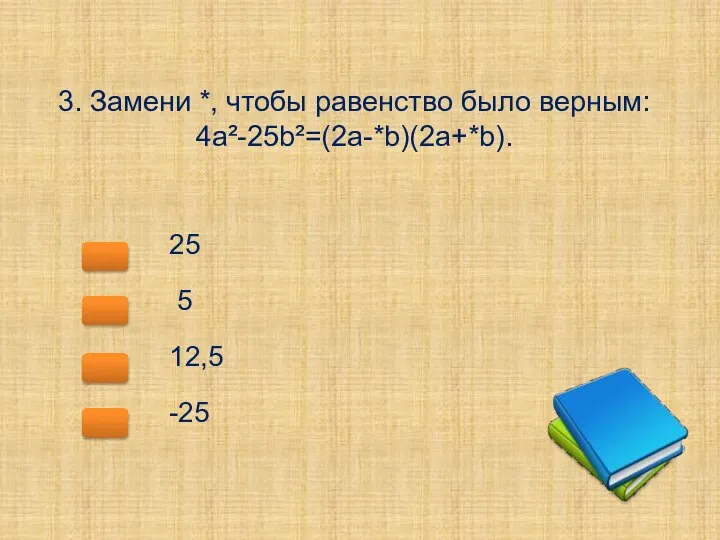 3. Замени *, чтобы равенство было верным: 4а²-25b²=(2a-*b)(2a+*b). 25 5 12,5 -25