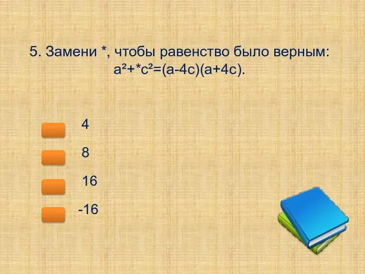 5. Замени *, чтобы равенство было верным: а²+*с²=(a-4с)(a+4с). 4 8 16 -16