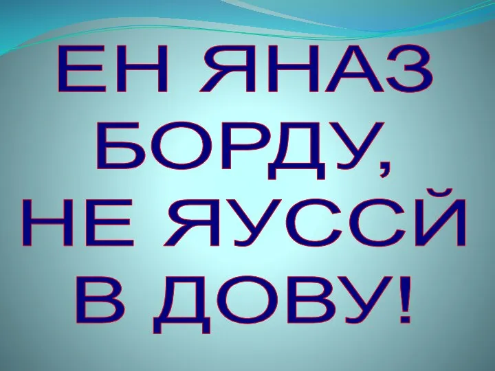 ЕН ЯНАЗ БОРДУ, НЕ ЯУССЙ В ДОВУ!