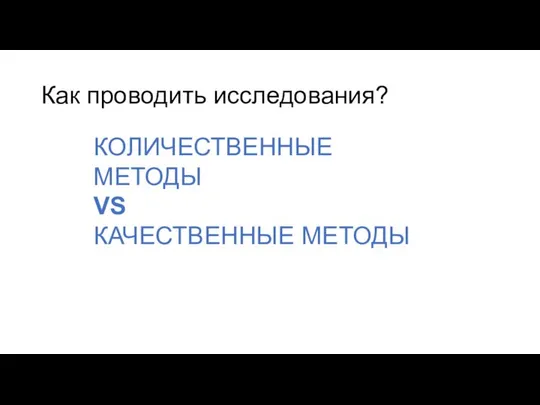 Как проводить исследования? КОЛИЧЕСТВЕННЫЕ МЕТОДЫ VS КАЧЕСТВЕННЫЕ МЕТОДЫ