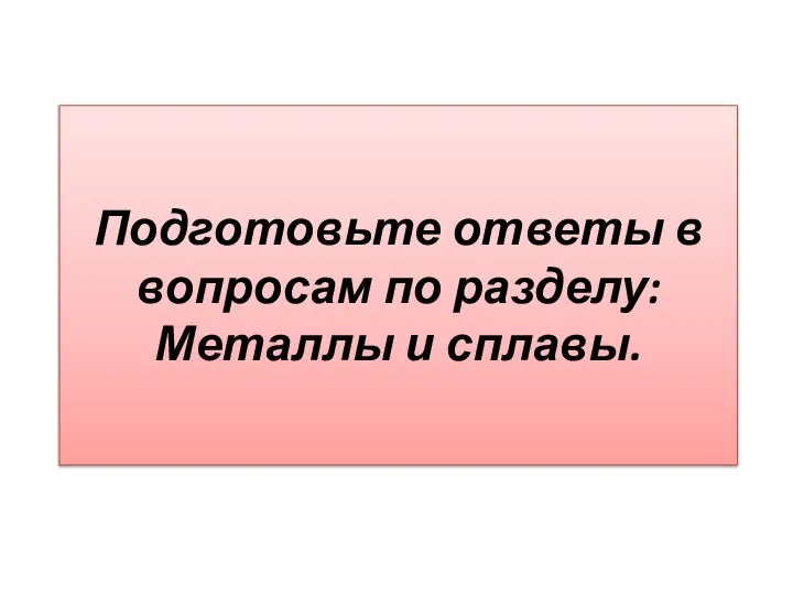 Подготовьте ответы в вопросам по разделу: Металлы и сплавы.